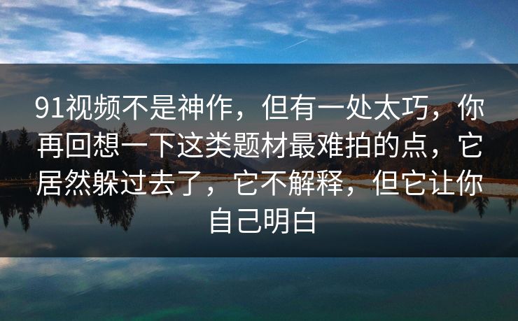 91视频不是神作，但有一处太巧，你再回想一下这类题材最难拍的点，它居然躲过去了，它不解释，但它让你自己明白