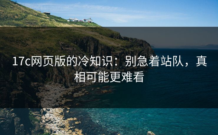 17c网页版的冷知识：别急着站队，真相可能更难看