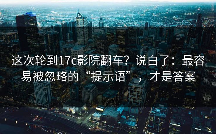 这次轮到17c影院翻车？说白了：最容易被忽略的“提示语”，才是答案