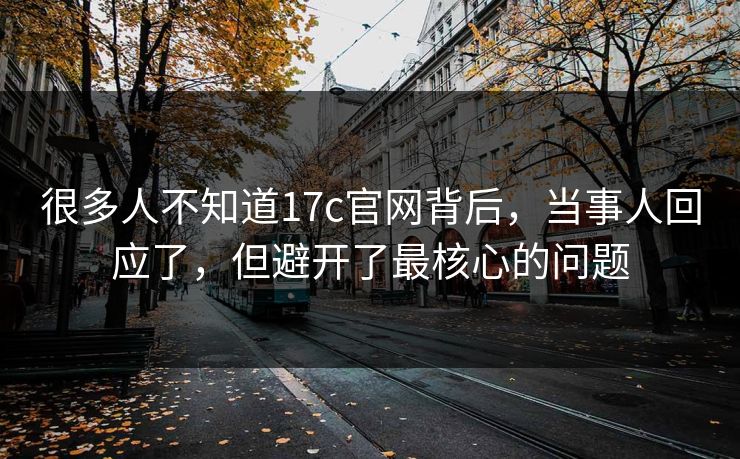 很多人不知道17c官网背后，当事人回应了，但避开了最核心的问题