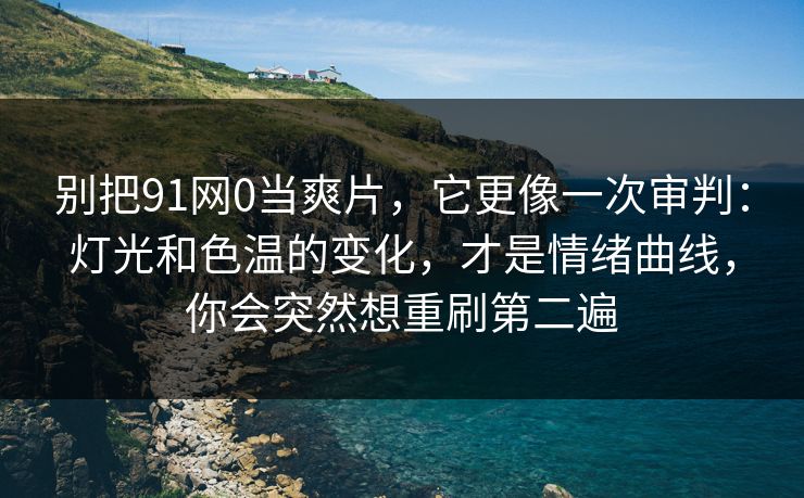 别把91网0当爽片，它更像一次审判：灯光和色温的变化，才是情绪曲线，你会突然想重刷第二遍