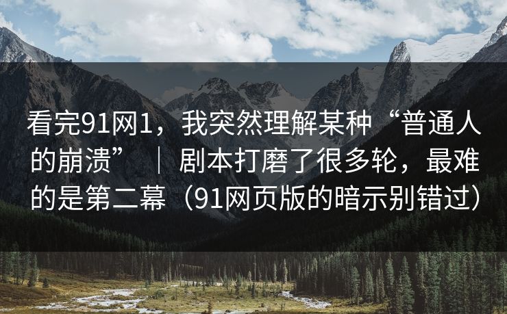 看完91网1，我突然理解某种“普通人的崩溃” ｜ 剧本打磨了很多轮，最难的是第二幕（91网页版的暗示别错过）