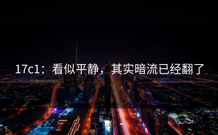 17c1：看似平静，其实暗流已经翻了