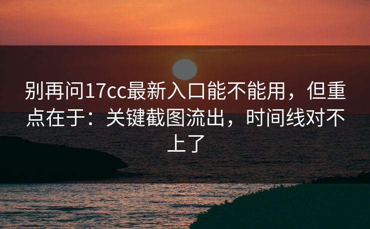 别再问17cc最新入口能不能用，但重点在于：关键截图流出，时间线对不上了