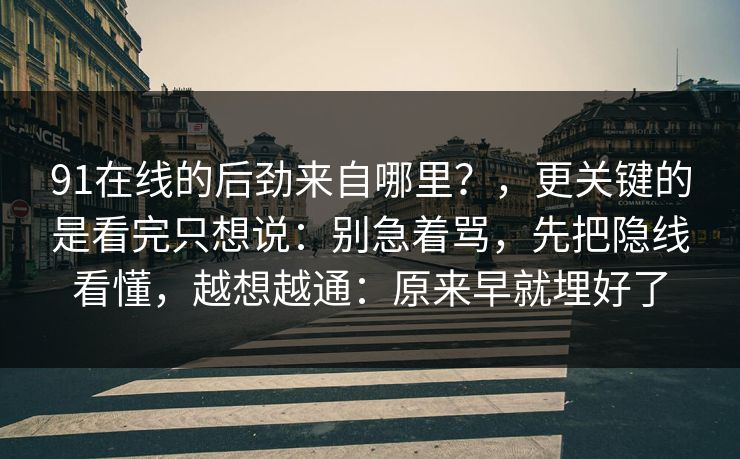 91在线的后劲来自哪里？，更关键的是看完只想说：别急着骂，先把隐线看懂，越想越通：原来早就埋好了