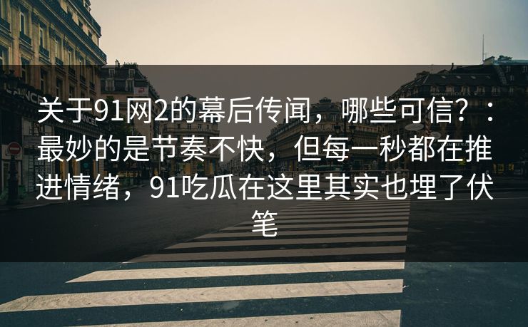 关于91网2的幕后传闻，哪些可信？：最妙的是节奏不快，但每一秒都在推进情绪，91吃瓜在这里其实也埋了伏笔