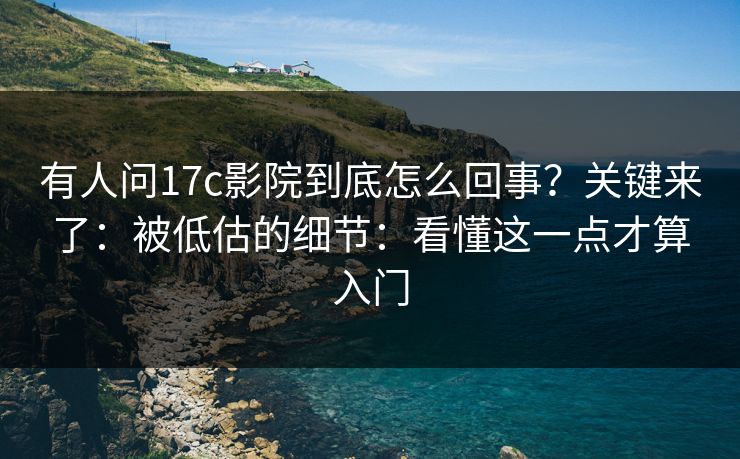 有人问17c影院到底怎么回事？关键来了：被低估的细节：看懂这一点才算入门