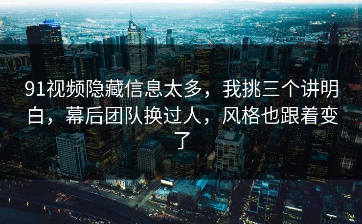 91视频隐藏信息太多，我挑三个讲明白，幕后团队换过人，风格也跟着变了