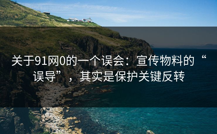 关于91网0的一个误会：宣传物料的“误导”，其实是保护关键反转