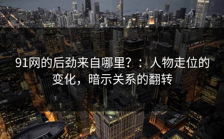 91网的后劲来自哪里？：人物走位的变化，暗示关系的翻转
