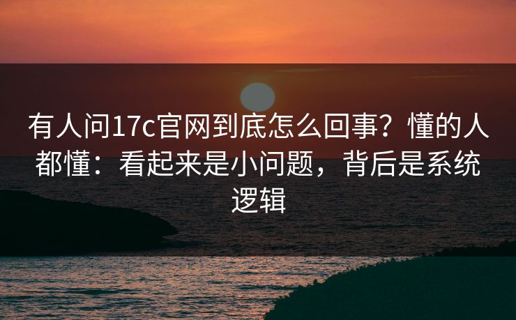 有人问17c官网到底怎么回事？懂的人都懂：看起来是小问题，背后是系统逻辑