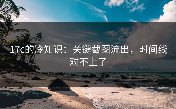 17c的冷知识：关键截图流出，时间线对不上了