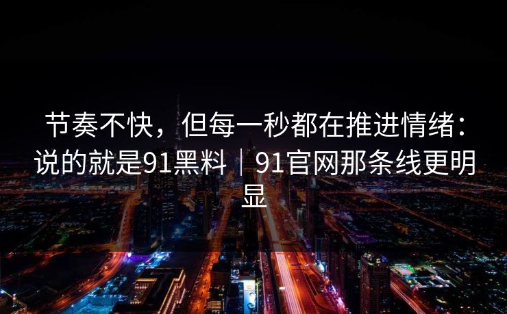 节奏不快，但每一秒都在推进情绪：说的就是91黑料｜91官网那条线更明显