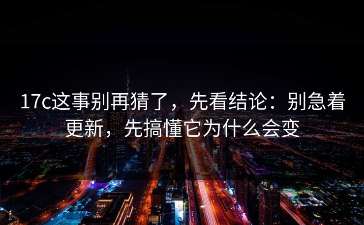 17c这事别再猜了，先看结论：别急着更新，先搞懂它为什么会变