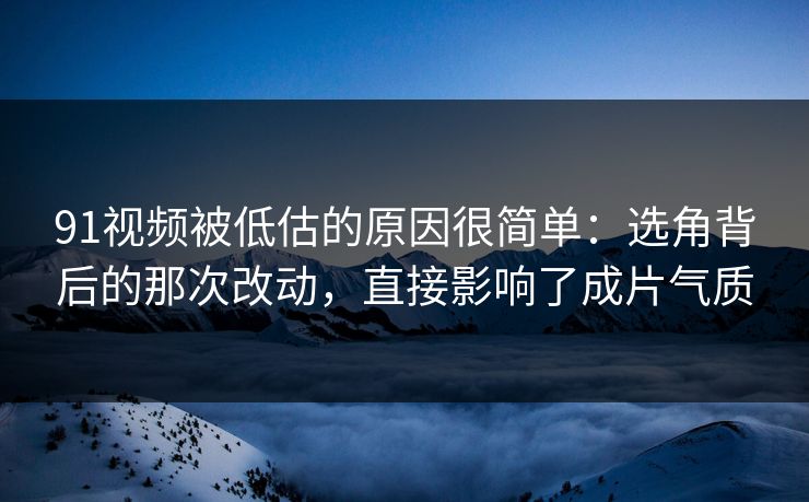 91视频被低估的原因很简单：选角背后的那次改动，直接影响了成片气质