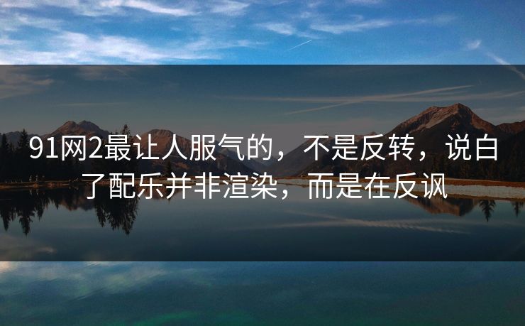 91网2最让人服气的，不是反转，说白了配乐并非渲染，而是在反讽