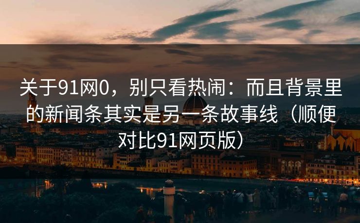 关于91网0，别只看热闹：而且背景里的新闻条其实是另一条故事线（顺便对比91网页版）