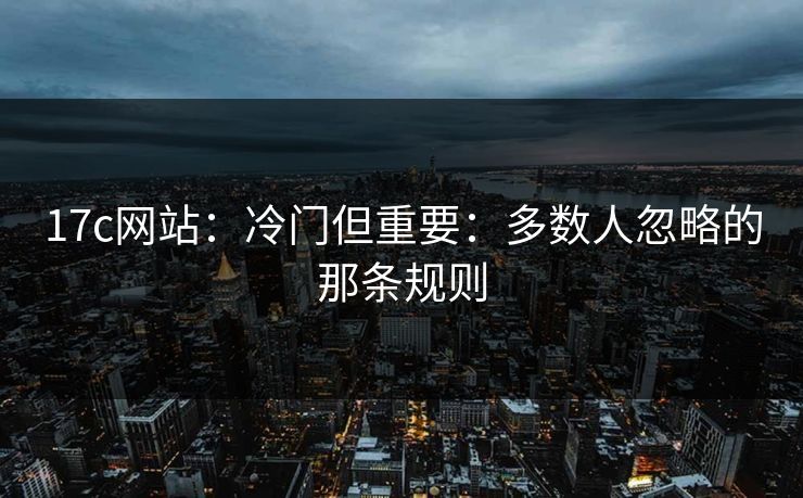 17c网站：冷门但重要：多数人忽略的那条规则