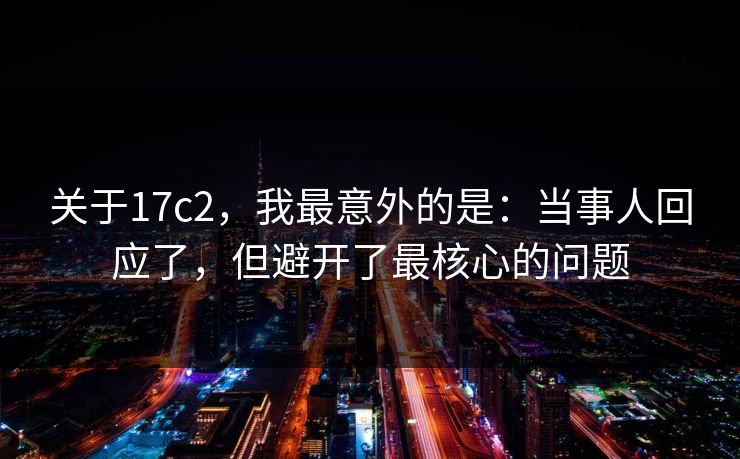 关于17c2，我最意外的是：当事人回应了，但避开了最核心的问题