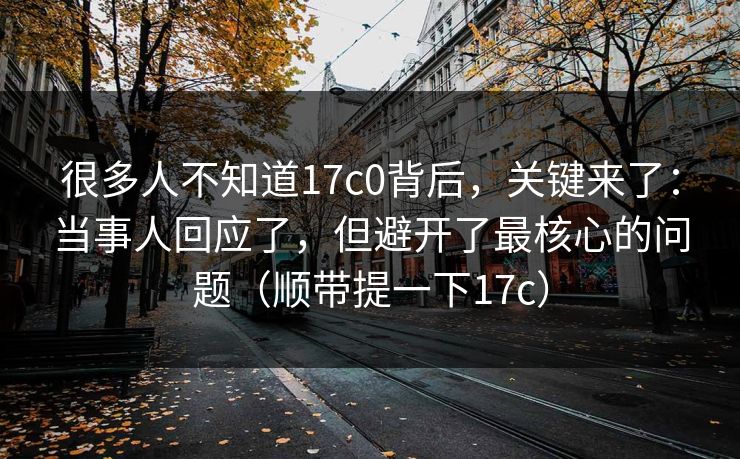 很多人不知道17c0背后，关键来了：当事人回应了，但避开了最核心的问题（顺带提一下17c）