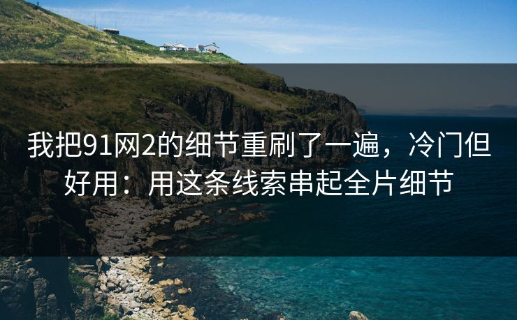 我把91网2的细节重刷了一遍，冷门但好用：用这条线索串起全片细节