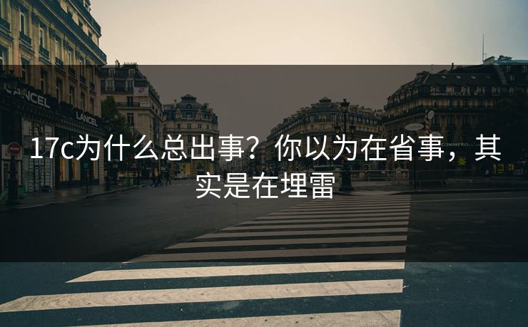17c为什么总出事？你以为在省事，其实是在埋雷