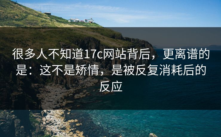 很多人不知道17c网站背后，更离谱的是：这不是矫情，是被反复消耗后的反应