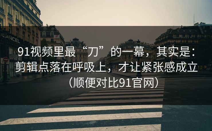 91视频里最“刀”的一幕，其实是：剪辑点落在呼吸上，才让紧张感成立（顺便对比91官网）
