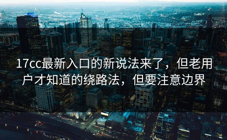 17cc最新入口的新说法来了,但老用户才知道的绕路法,但要注意边界 17cc最新入口的新说法来了,但老用户才知道的绕路法,但要注意边界