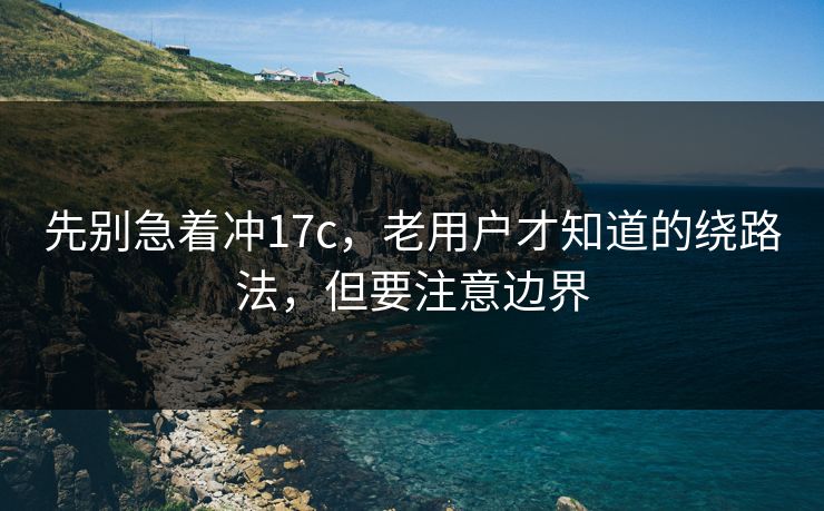 先别急着冲17c,老用户才知道的绕路法,但要注意边界 先别急着冲17c,老用户才知道的绕路法,但要注意边界