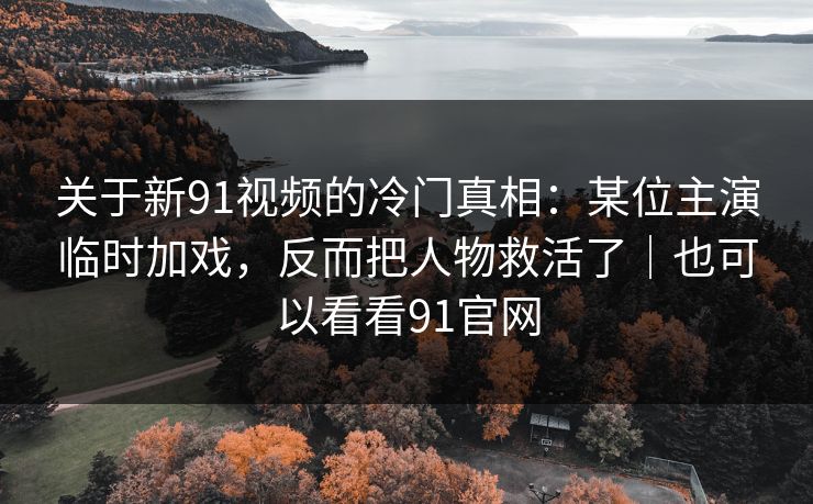 关于新91视频的冷门真相：某位主演临时加戏，反而把人物救活了｜也可以看看91官网