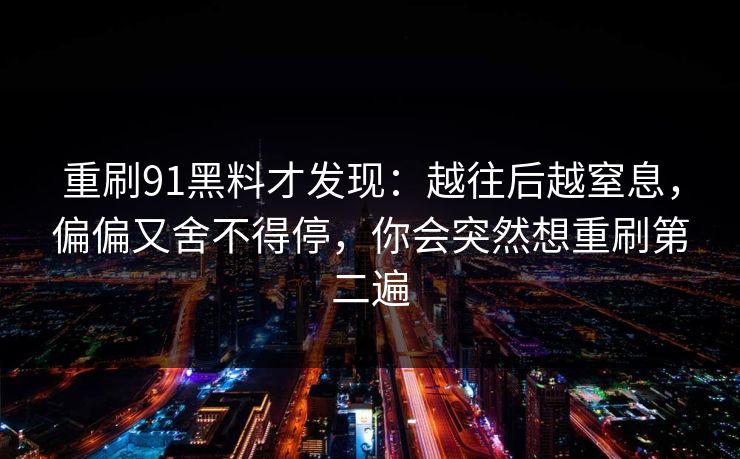 重刷91黑料才发现：越往后越窒息，偏偏又舍不得停，你会突然想重刷第二遍