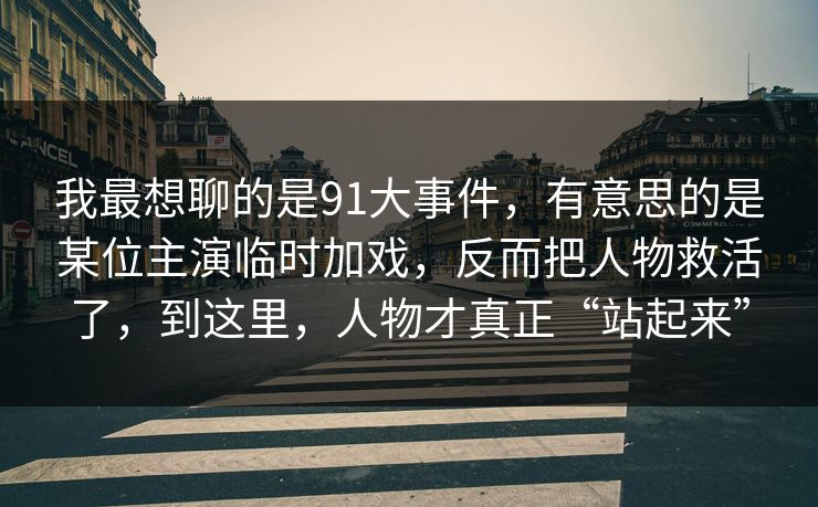 我最想聊的是91大事件，有意思的是某位主演临时加戏，反而把人物救活了，到这里，人物才真正“站起来”