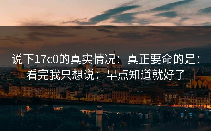 说下17c0的真实情况：真正要命的是：看完我只想说：早点知道就好了