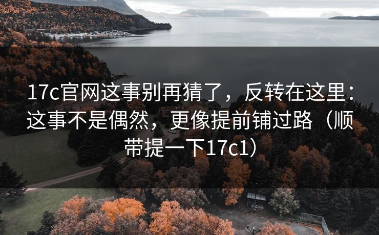 17c官网这事别再猜了，反转在这里：这事不是偶然，更像提前铺过路（顺带提一下17c1）