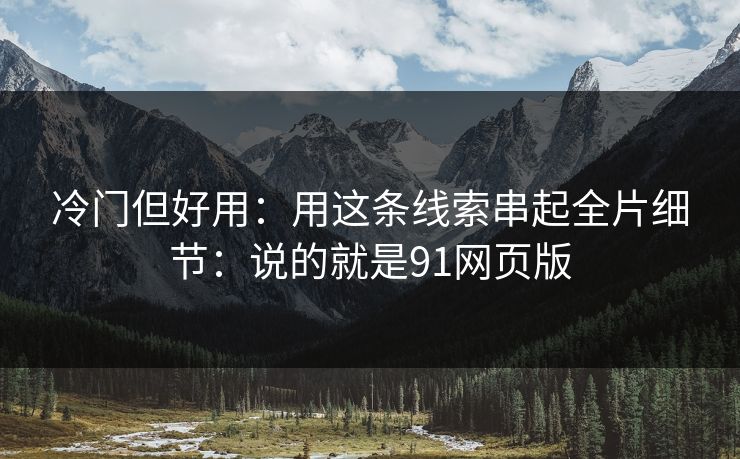 冷门但好用：用这条线索串起全片细节：说的就是91网页版