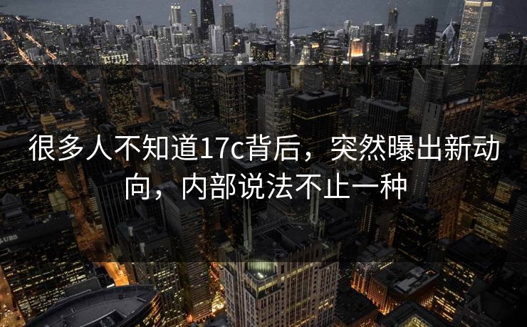 很多人不知道17c背后，突然曝出新动向，内部说法不止一种