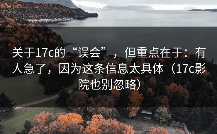 关于17c的“误会”，但重点在于：有人急了，因为这条信息太具体（17c影院也别忽略）