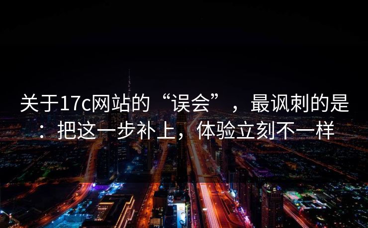 关于17c网站的“误会”，最讽刺的是：把这一步补上，体验立刻不一样