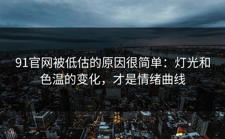 91官网被低估的原因很简单：灯光和色温的变化，才是情绪曲线