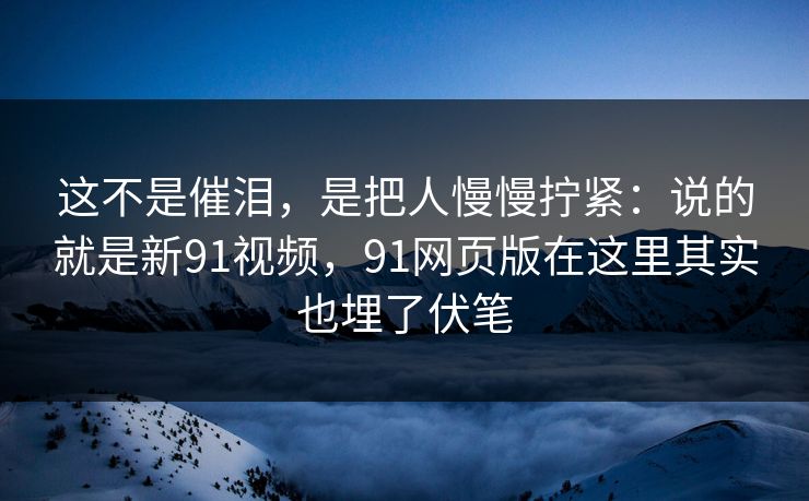这不是催泪,是把人慢慢拧紧:说的就是新91视频,91网页版在这里其实也埋了伏笔 这不是催泪,是把人慢慢拧紧:说的就是新91视频,91网页版在这里其实也埋了伏笔