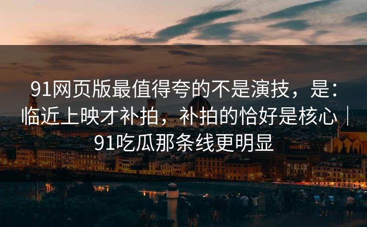 91网页版最值得夸的不是演技,是:临近上映才补拍,补拍的恰好是核心|91吃瓜那条线更明显 91网页版最值得夸的不是演技,是:临近上映才补拍,补拍的恰好是核心|91吃瓜那条线更明显