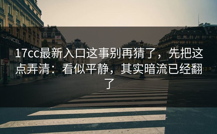 17cc最新入口这事别再猜了，先把这点弄清：看似平静，其实暗流已经翻了