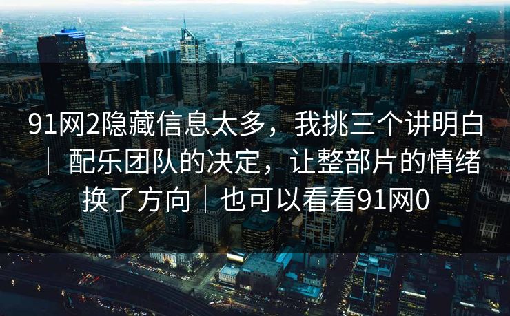 91网2隐藏信息太多，我挑三个讲明白 ｜ 配乐团队的决定，让整部片的情绪换了方向｜也可以看看91网0