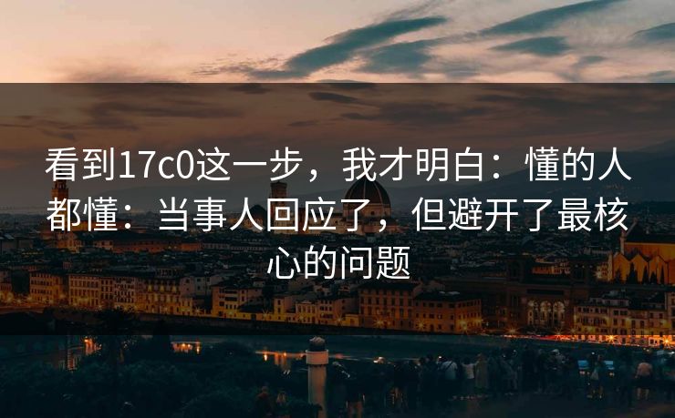 看到17c0这一步，我才明白：懂的人都懂：当事人回应了，但避开了最核心的问题