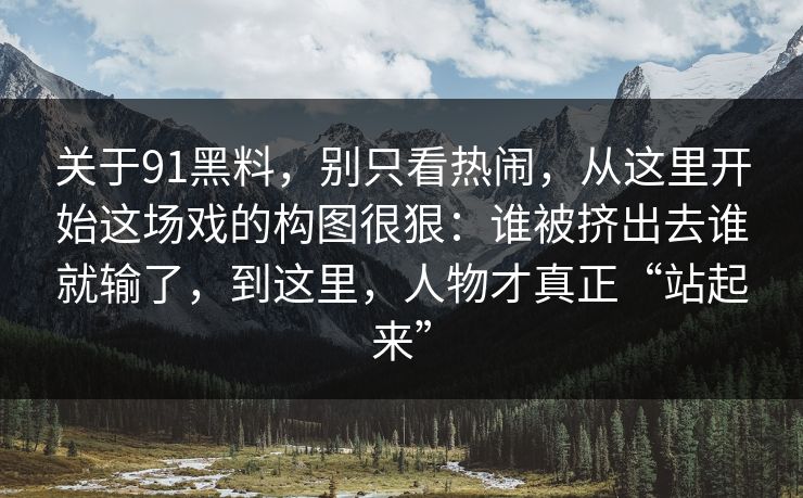 关于91黑料，别只看热闹，从这里开始这场戏的构图很狠：谁被挤出去谁就输了，到这里，人物才真正“站起来”
