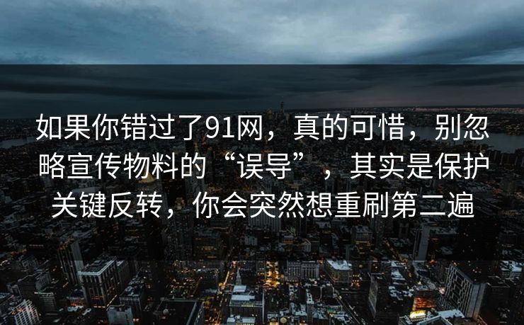 如果你错过了91网，真的可惜，别忽略宣传物料的“误导”，其实是保护关键反转，你会突然想重刷第二遍