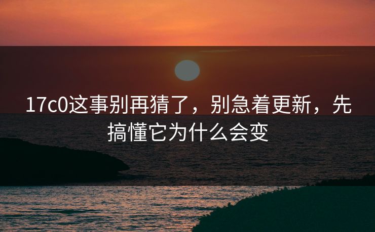17c0这事别再猜了,别急着更新,先搞懂它为什么会变 17c0这事别再猜了,别急着更新,先搞懂它为什么会变