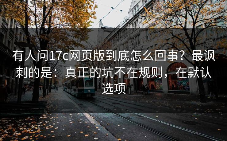 有人问17c网页版到底怎么回事?最讽刺的是:真正的坑不在规则,在默认选项 有人问17c网页版到底怎么回事?最讽刺的是:真正的坑不在规则,在默认选项