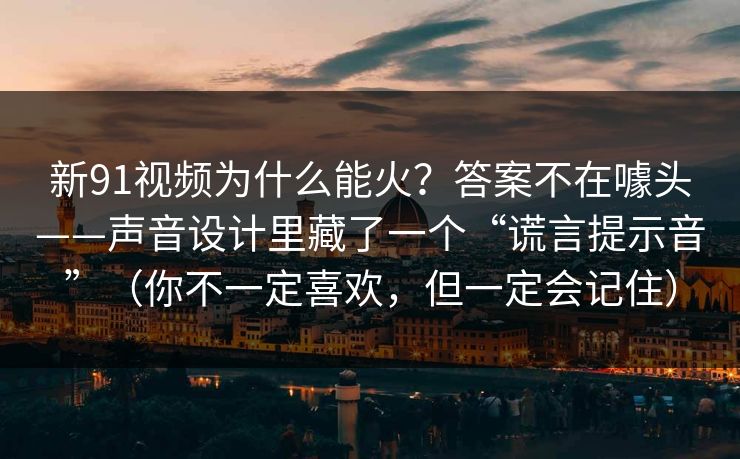 新91视频为什么能火？答案不在噱头——声音设计里藏了一个“谎言提示音”（你不一定喜欢，但一定会记住）